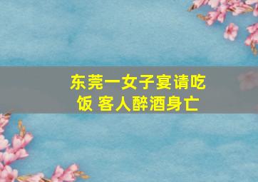 东莞一女子宴请吃饭 客人醉酒身亡