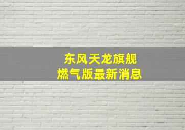 东风天龙旗舰燃气版最新消息