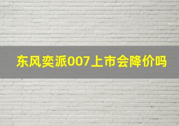 东风奕派007上市会降价吗