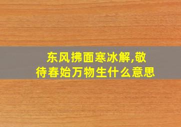 东风拂面寒冰解,敬待春始万物生什么意思