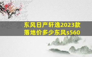 东风日产轩逸2023款落地价多少东风s560