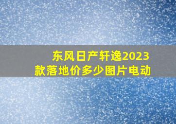 东风日产轩逸2023款落地价多少图片电动