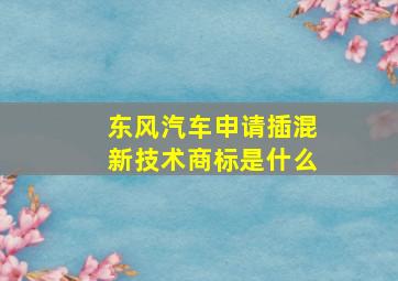 东风汽车申请插混新技术商标是什么