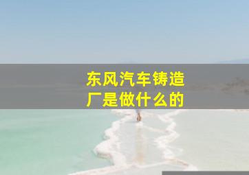 东风汽车铸造厂是做什么的