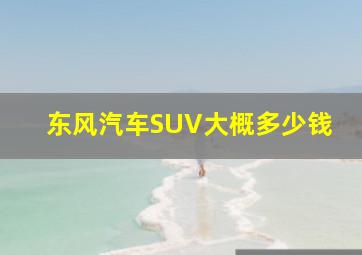 东风汽车SUV大概多少钱