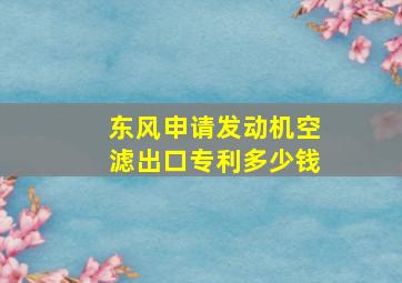 东风申请发动机空滤出口专利多少钱