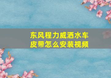 东风程力威洒水车皮带怎么安装视频