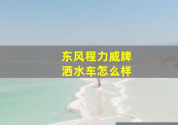 东风程力威牌洒水车怎么样