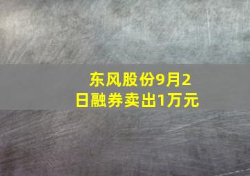 东风股份9月2日融券卖出1万元