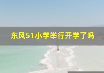 东风51小学举行开学了吗