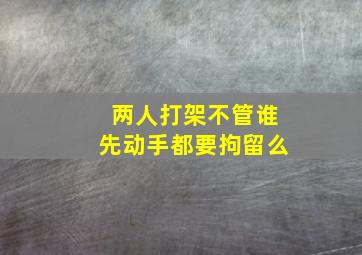 两人打架不管谁先动手都要拘留么