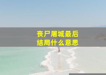 丧尸屠城最后结局什么意思