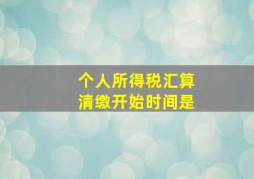 个人所得税汇算清缴开始时间是