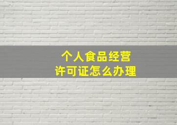 个人食品经营许可证怎么办理