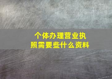 个体办理营业执照需要些什么资料