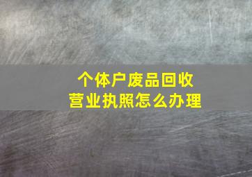 个体户废品回收营业执照怎么办理