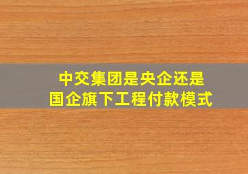 中交集团是央企还是国企旗下工程付款模式