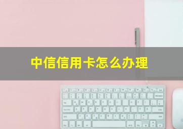 中信信用卡怎么办理