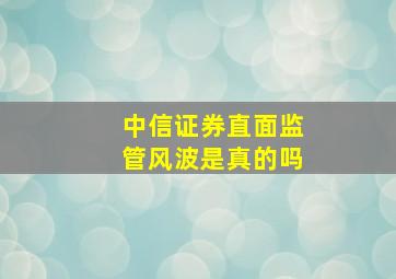 中信证券直面监管风波是真的吗