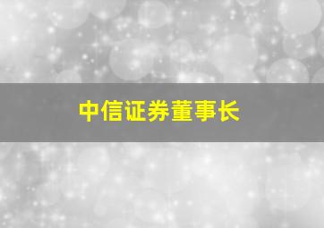 中信证券董事长