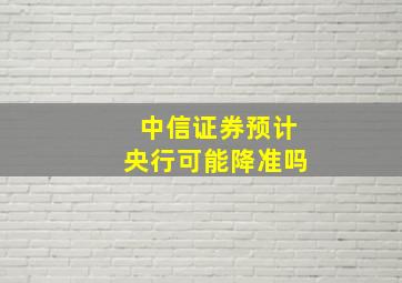 中信证券预计央行可能降准吗