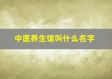 中医养生馆叫什么名字