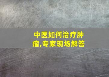 中医如何治疗肿瘤,专家现场解答