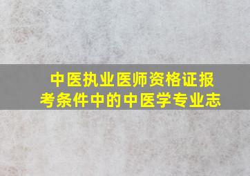 中医执业医师资格证报考条件中的中医学专业志