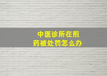 中医诊所在煎药被处罚怎么办