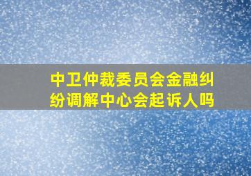 中卫仲裁委员会金融纠纷调解中心会起诉人吗