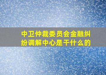 中卫仲裁委员会金融纠纷调解中心是干什么的