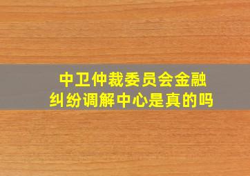 中卫仲裁委员会金融纠纷调解中心是真的吗