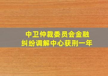 中卫仲裁委员会金融纠纷调解中心获刑一年