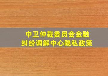 中卫仲裁委员会金融纠纷调解中心隐私政策