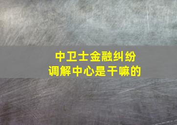 中卫士金融纠纷调解中心是干嘛的