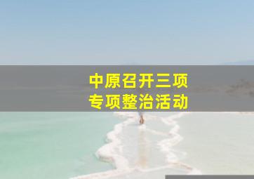 中原召开三项专项整治活动