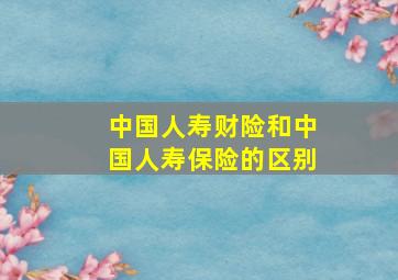 中国人寿财险和中国人寿保险的区别