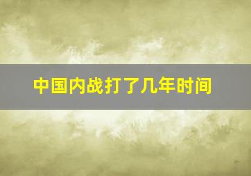 中国内战打了几年时间