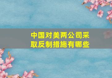 中国对美两公司采取反制措施有哪些