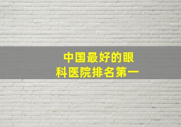 中国最好的眼科医院排名第一