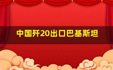 中国歼20出口巴基斯坦