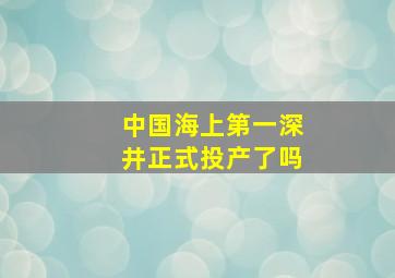 中国海上第一深井正式投产了吗