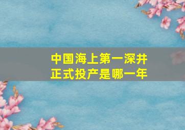 中国海上第一深井正式投产是哪一年