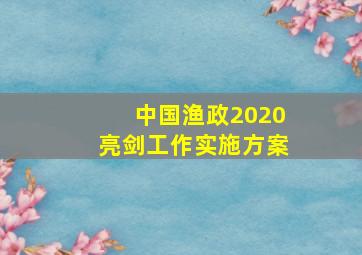 中国渔政2020亮剑工作实施方案