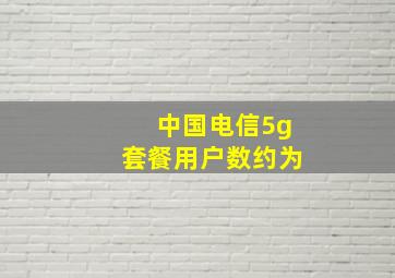 中国电信5g套餐用户数约为