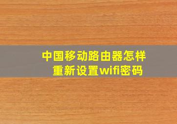 中国移动路由器怎样重新设置wifi密码