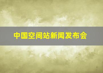 中国空间站新闻发布会