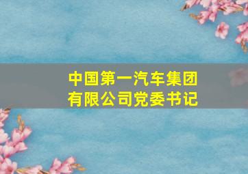 中国第一汽车集团有限公司党委书记