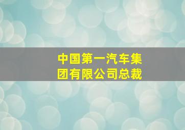 中国第一汽车集团有限公司总裁