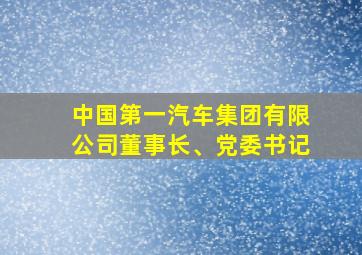 中国第一汽车集团有限公司董事长、党委书记